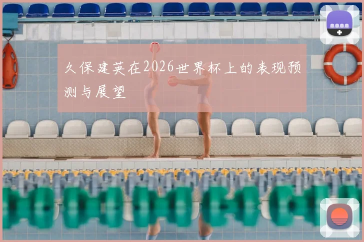 久保建英在2026世界杯上的表现预测与展望