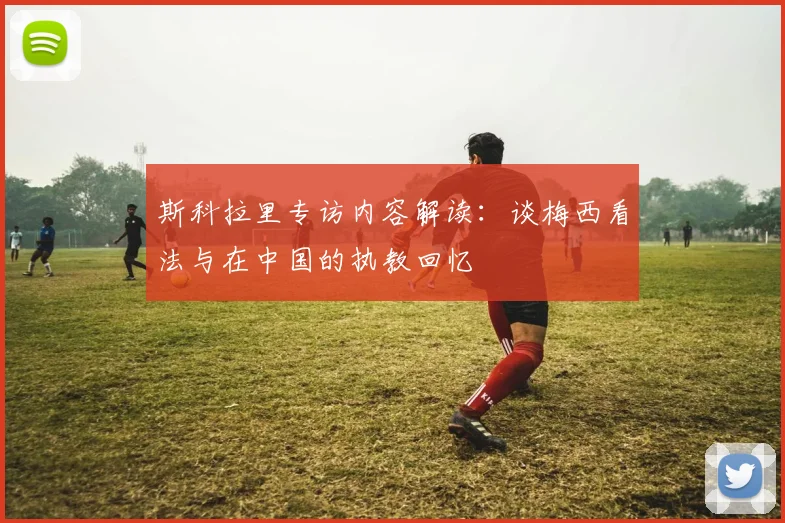斯科拉里专访内容解读：谈梅西看法与在中国的执教回忆