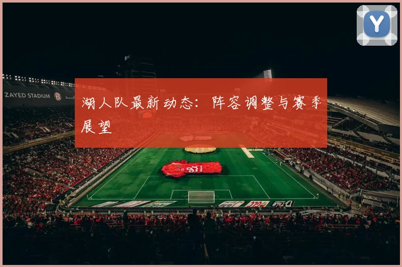 湖人队最新动态：阵容调整与赛季展望