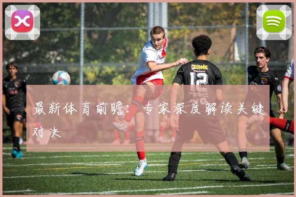 最新体育前瞻：专家深度解读关键对决
