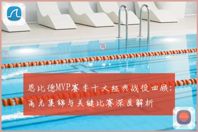 恩比德MVP赛季十大经典战役回顾：高光集锦与关键比赛深度解析