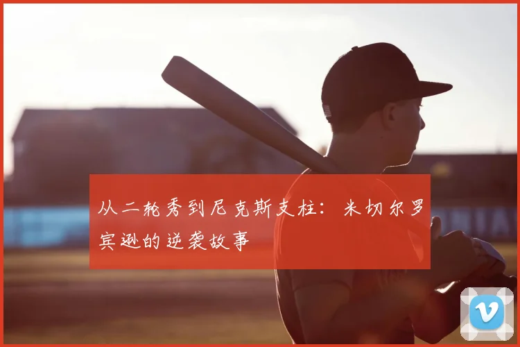 从二轮秀到尼克斯支柱：米切尔罗宾逊的逆袭故事