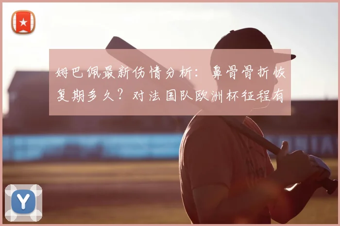 姆巴佩最新伤情分析：鼻骨骨折恢复期多久？对法国队欧洲杯征程有何具体影响？