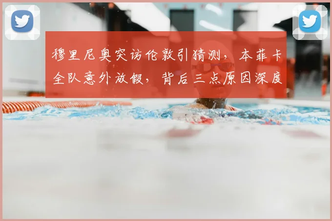 穆里尼奥突访伦敦引猜测，本菲卡全队意外放假，背后三点原因深度解析