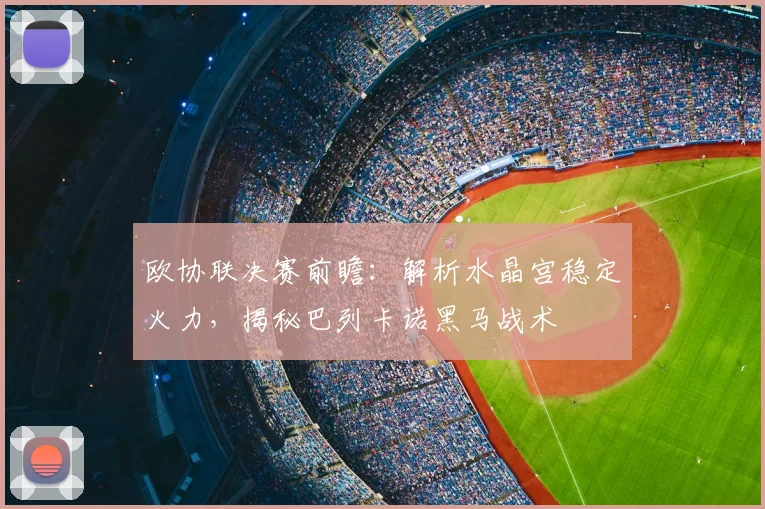 欧协联决赛前瞻:解析水晶宫稳定火力,揭秘巴列卡诺黑马战术