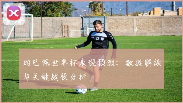 姆巴佩世界杯表现预测:数据解读与关键战役分析