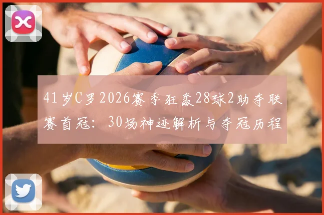 41岁C罗2026赛季狂轰28球2助夺联赛首冠:30场神迹解析与夺冠历程全回顾