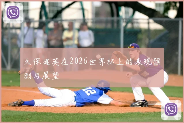 久保建英在2026世界杯上的表现预测与展望