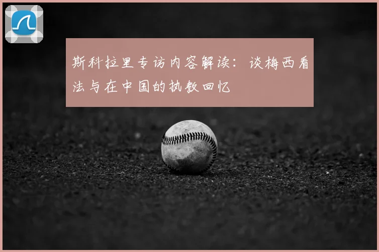 斯科拉里专访内容解读:谈梅西看法与在中国的执教回忆