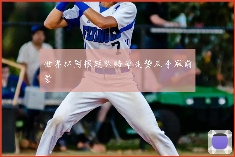 世界杯阿根廷队赔率走势及夺冠前景