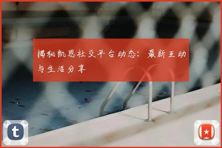 揭秘凯恩社交平台动态：最新互动与生活分享