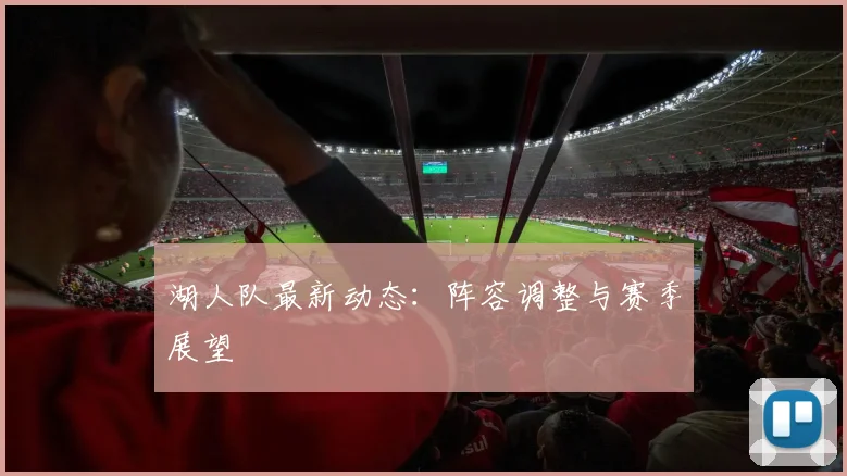湖人队最新动态：阵容调整与赛季展望