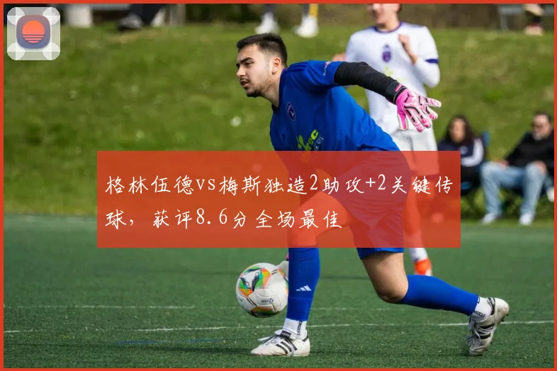 格林伍德vs梅斯独造2助攻+2关键传球,获评8.6分全场最佳