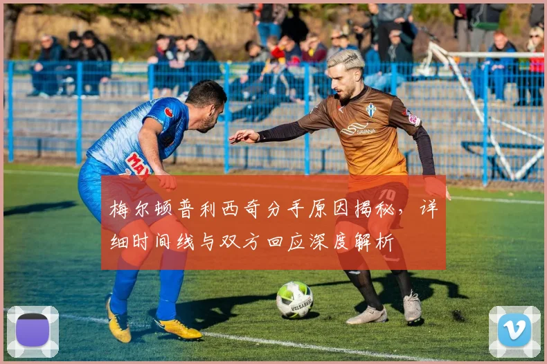 梅尔顿普利西奇分手原因揭秘,详细时间线与双方回应深度解析