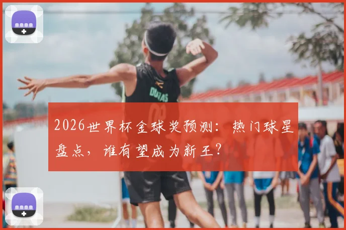 2026世界杯金球奖预测：热门球星盘点，谁有望成为新王？